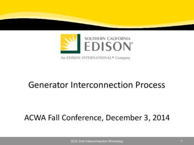 Generator Interconnection Process ACWA Fall Conference, December 3, 2014 SCE Grid Interconnection Workshop 1