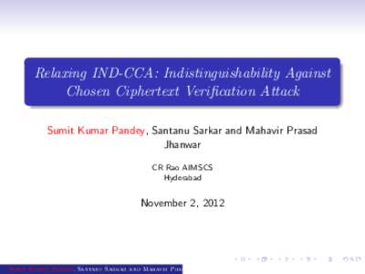 Relaxing IND-CCA: Indistinguishability Against Chosen Ciphertext Verification Attack Sumit Kumar Pandey, Santanu Sarkar and Mahavir Prasad Jhanwar CR Rao AIMSCS Hyderabad