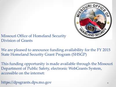 Missouri Office of Homeland Security Division of Grants We are pleased to announce funding availability for the FY 2015 State Homeland Security Grant Program (SHSGP) This funding opportunity is made available through the