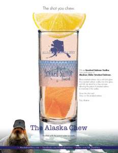 The shot you chew.  1½ oz Smoked Salmon Vodka. One small piece of Alaskan Alder Smoked Salmon. Place smoked salmon into a tall shot glass.