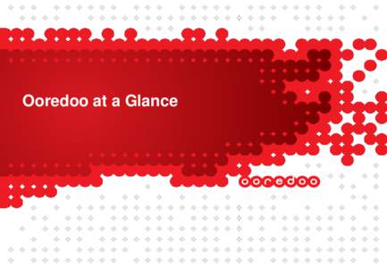 Ooredoo at a Glance  Disclaimer  Ooredoo (parent company Ooredoo Q.S.C.) and the group of companies which it forms part of (“Ooredoo Group”) cautions investors that certain statements contained in this document s