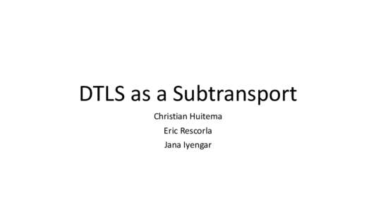 DTLS  as  a  Subtransport Christian  Huitema   Eric  Rescorla   Jana  Iyengar  Why  DTLS?