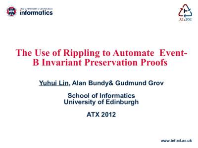 The Use of Rippling to Automate EventB Invariant Preservation Proofs Yuhui Lin, Alan Bundy& Gudmund Grov School of Informatics University of Edinburgh ATX 2012