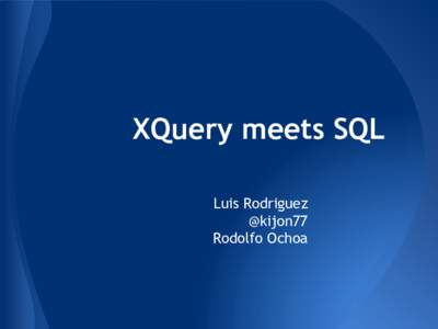 XQuery meets SQL Luis Rodriguez @kijon77 Rodolfo Ochoa  XQuery meets SQL