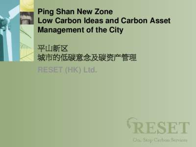 Ping Shan New Zone Low Carbon Ideas and Carbon Asset Management of the City 平山新区 城市的低碳意念及碳资产管理 RESET (HK) Ltd.