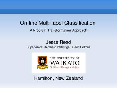 On-line Multi-label Classification A Problem Transformation Approach Jesse Read Supervisors: Bernhard Pfahringer, Geoff Holmes