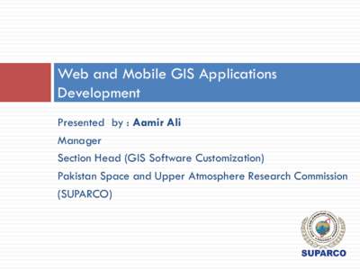 Web and Mobile GIS Applications Development Presented by : Aamir Ali Manager Section Head (GIS Software Customization) Pakistan Space and Upper Atmosphere Research Commission