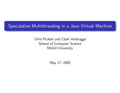 Speculative Multithreading in a Java Virtual Machine Chris Pickett and Clark Verbrugge School of Computer Science McGill University  May 17, 2005