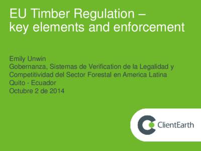 EU Timber Regulation – key elements and enforcement Emily Unwin Gobernanza, Sistemas de Verification de la Legalidad y Competitividad del Sector Forestal en America Latina Quito - Ecuador