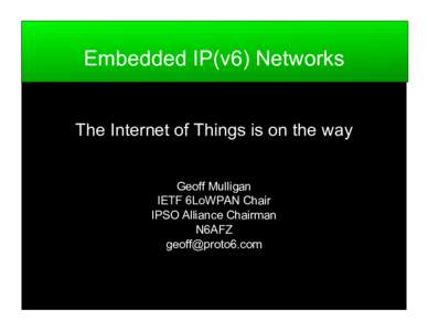 Embedded IP(v6) Networks The Internet of Things is on the way Geoff Mulligan IETF 6LoWPAN Chair IPSO Alliance Chairman N6AFZ