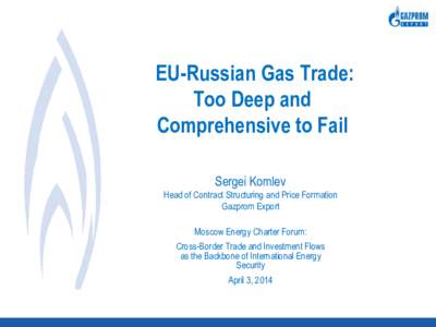 EU-Russian Gas Trade: Too Deep and Comprehensive to Fail Sergei Komlev Head of Contract Structuring and Price Formation Gazprom Export