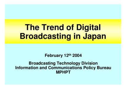 The Trend of Digital Broadcasting in Japan February 12th 2004 Broadcasting Technology Division Information and Communications Policy Bureau MPHPT