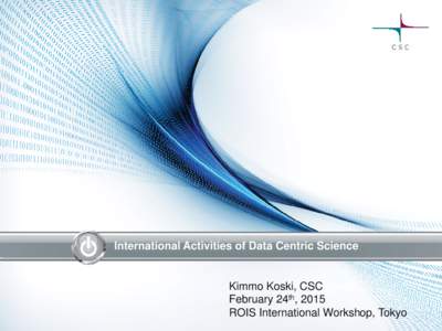International Activities of Data Centric Science  Kimmo Koski, CSC February 24th, 2015 ROIS International Workshop, Tokyo