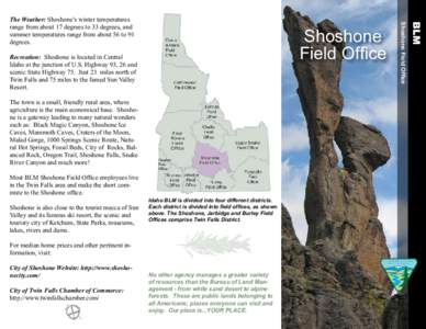 Shoshone Field Office Recreation: Shoshone is located in Central Idaho at the junction of U.S. Highway 93, 26 and scenic State Highway 75. Just 23 miles north of