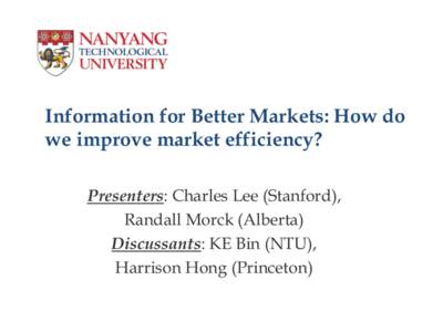 Information for Better Markets: How do we improve market efficiency? Presenters: Charles Lee (Stanford), Randall Morck (Alberta) Discussants: KE Bin (NTU), Harrison Hong (Princeton)