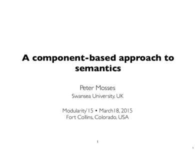 A component-based approach to semantics Peter Mosses Swansea University, UK Modularity’15 • March18, 2015 Fort Collins, Colorado, USA