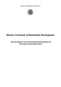 ROYAL GOVERNMENT OF BHUTAN  Bhutan: In Pursuit of Sustainable Development NATIONAL REPORT FOR THE UNITED NATIONS CONFERENCE ON SUSTAINABLE DEVELOPMENT 2012