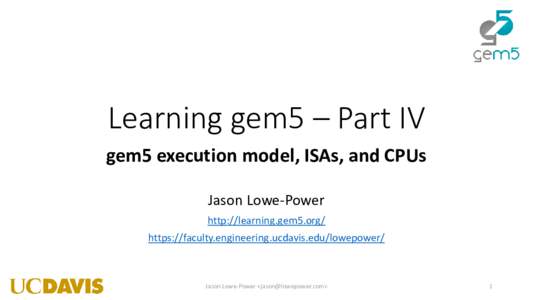 Learning gem5 – Part IV gem5 execution model, ISAs, and CPUs Jason Lowe-Power http://learning.gem5.org/ https://faculty.engineering.ucdavis.edu/lowepower/