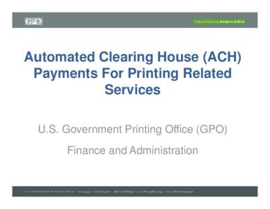 Automated Clearing House (ACH) Payments For Printing Related Services U.S. Government Printing Office (GPO) Finance and Administration