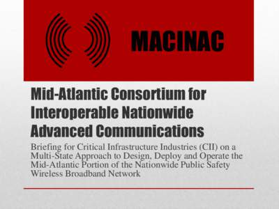 MACINAC Mid-Atlantic Consortium for Interoperable Nationwide Advanced Communications Briefing for Critical Infrastructure Industries (CII) on a Multi-State Approach to Design, Deploy and Operate the
