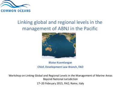 Linking global and regional levels in the management of ABNJ in the Pacific Blaise Kuemlangan Chief, Development Law Branch, FAO Workshop on Linking Global and Regional Levels in the Management of Marine Areas