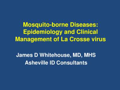 Mosquito-borne Diseases: Epidemiology and Clinical Management of La Crosse virus James D Whitehouse, MD, MHS Asheville ID Consultants