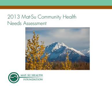 2013 Mat-Su Community Health Needs Assessment ACKNOWLEDGEMENTS This report would not have been possible without the support and assistance of a great many organizations and individuals throughout the Mat-Su. The Mat-Su 