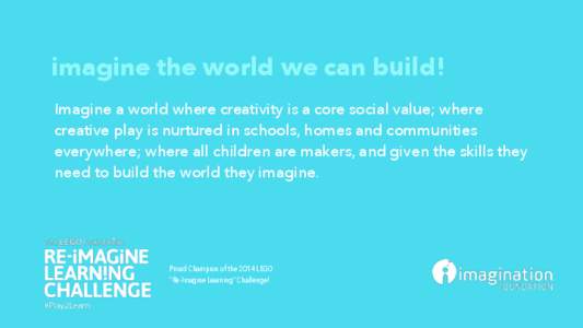 imagine the world we can build! Imagine a world where creativity is a core social value; where creative play is nurtured in schools, homes and communities everywhere; where all children are makers, and given the skills t
