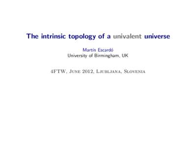 The intrinsic topology of a univalent universe Mart´ın Escard´ o University of Birmingham, UK  4FTW, June 2012, Ljubljana, Slovenia