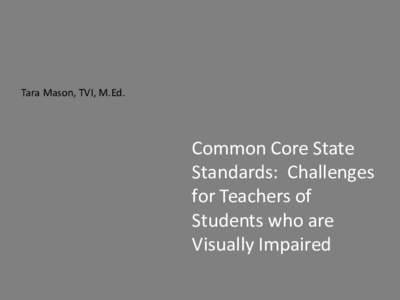 Tara Mason, TVI, M.Ed.  Common Core State Standards: Challenges for Teachers of Students who are