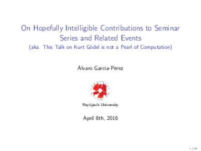 On Hopefully Intelligible Contributions to Seminar Series and Related Events (aka. This Talk on Kurt Gödel is not a Pearl of Computation) Álvaro García-Pérez