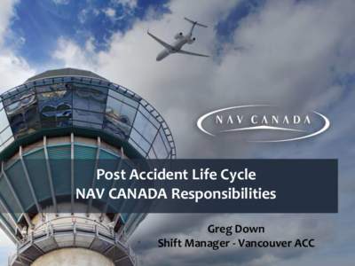 Post Accident Life Cycle NAV CANADA Responsibilities Greg Down Shift Manager - Vancouver ACC  NAV CANADA provides air traffic services