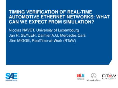 TIMING VERIFICATION OF REAL-TIME AUTOMOTIVE ETHERNET NETWORKS: WHAT CAN WE EXPECT FROM SIMULATION? Nicolas NAVET, University of Luxembourg Jan R. SEYLER, Daimler A.G, Mercedes Cars Jörn MIGGE, RealTime-at-Work (RTaW)