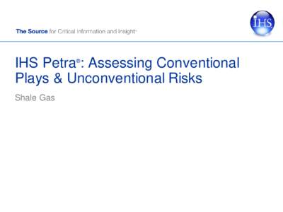 IHS Petra : Assessing Conventional Plays & Unconventional Risks ® Shale Gas