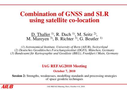 Combination of GNSS and SLR using satellite co-location D. Thaller 1), R. Dach 1), M. Seitz 2), M. Mareyen 3), B. Richter 3), G. Beutler[removed]Astronomical Institute, University of Bern (AIUB), Switzerland (2) Deutsches