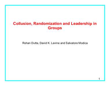 Collusion, Randomization and Leadership in Groups Rohan Dutta, David K. Levine and Salvatore Modica  1