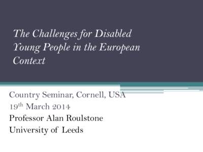 The Challenges for Disabled Young People in the European Context Country Seminar, Cornell, USA 19th March 2014 Professor Alan Roulstone