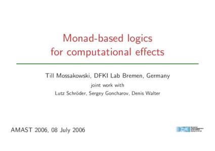 Monad-based logics for computational effects Till Mossakowski, DFKI Lab Bremen, Germany joint work with Lutz Schr¨ oder, Sergey Goncharov, Denis Walter
