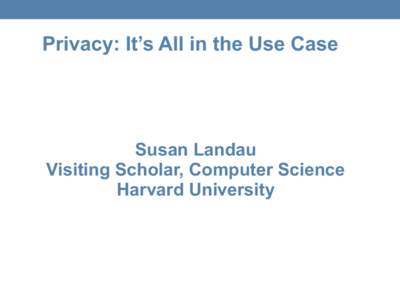 Privacy: It’s All in the Use Case  Susan Landau Visiting Scholar, Computer Science Harvard University