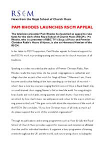 News from the Royal School of Church Music  PAM RHODES LAUNCHES RSCM APPEAL The television presenter Pam Rhodes has launched an appeal to raise funds for the work of the Royal School of Church Music (RSCM). Ms Rhodes, wh
