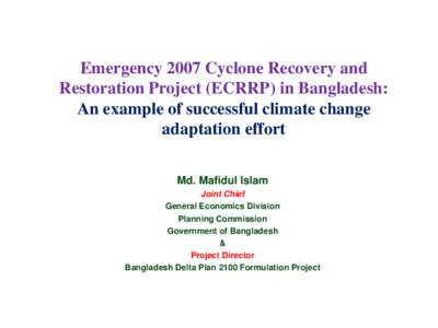 Emergency 2007 Cyclone Recovery and Restoration Project (ECRRP) in Bangladesh: An example of successful climate change adaptation effort Md. Mafidul Islam Joint Chief