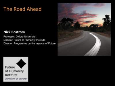 The	
  Road	
  Ahead  Nick	
  Bostrom	
   Professor, Oxford University	
   Director, Future of Humanity Institute	
   Director, Programme on the Impacts of Future Technology