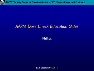 AAPM Working Group on Standardization of CT Nomenclature and Protocols  AAPM Dose Check Education Slides Philips  Last updated: 