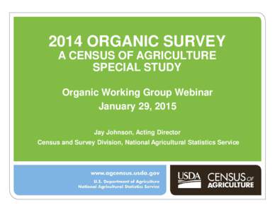 2014 ORGANIC SURVEY A CENSUS OF AGRICULTURE SPECIAL STUDY Organic Working Group Webinar January 29, 2015 Jay Johnson, Acting Director