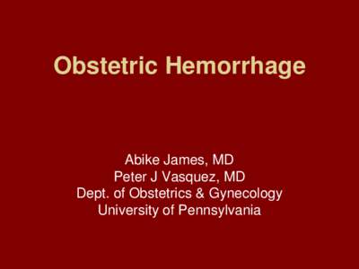 Obstetric Hemorrhage  Abike James, MD Peter J Vasquez, MD Dept. of Obstetrics & Gynecology University of Pennsylvania