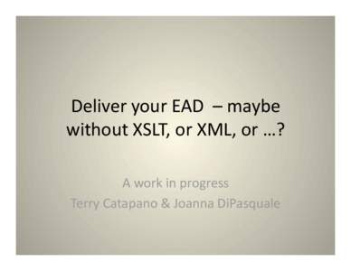 Deliver your EAD  – maybe  without XSLT, or XML, or …?  A work in progress  Terry Catapano & Joanna DiPasquale   The problems 