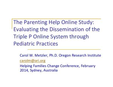 The Parenting Help Online Study: Evaluating the Dissemination of the Triple P Online System through Pediatric Practices Carol W. Metzler, Ph.D. Oregon Research Institute 