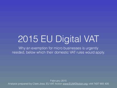2015 EU Digital VAT Why an exemption for micro businesses is urgently needed, below which their domestic VAT rules would apply. February 2015  Analysis prepared by Clare Josa, EU VAT Action www.EUVATAction.org +