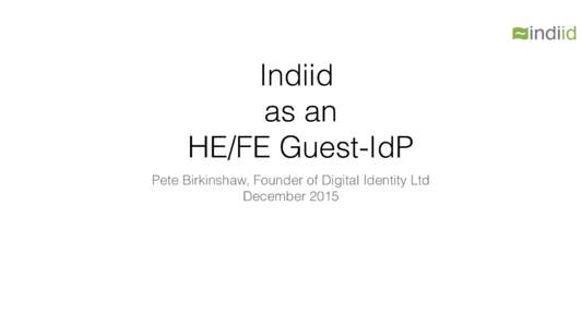 Indiid as an HE/FE Guest-IdP Pete Birkinshaw, Founder of Digital Identity Ltd December 2015
