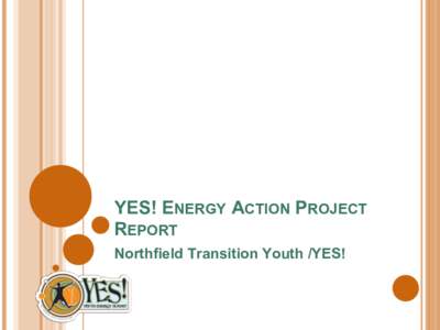 YES! ENERGY ACTION PROJECT REPORT Northfield Transition Youth /YES! WE ARE THE [TRANSITION YOUTH] YES! TEAM